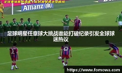 足球明星任意球大挑战谁能打破纪录引发全球球迷热议